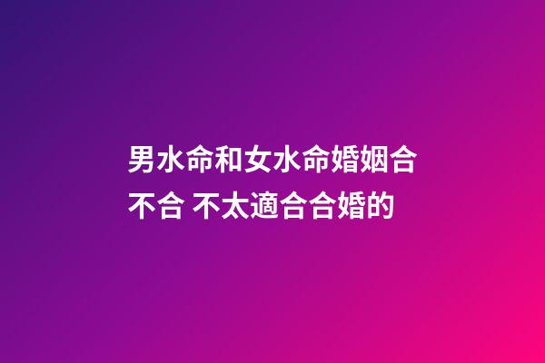 男水命和女水命婚姻合不合 不太適合合婚的